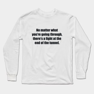 No matter what you’re going through, there’s a light at the end of the tunnel Long Sleeve T-Shirt